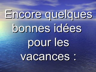 Encore quelques bonnes idées  pour les vacances : 