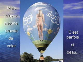 Mais n‘ayez aucune  crainte de  voler C‘est parfois  si  beau... 