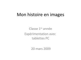 Mon histoire en images Classe 1 re  année Expérimentation avec  tablettes PC 20 mars 2009 