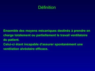 Définition Ensemble des moyens mécaniques destinés à prendre en charge totalement ou partiellement le travail ventilatoire du patient.  Celui-ci étant incapable d'assurer spontanément une ventilation alvéolaire efficace. 
