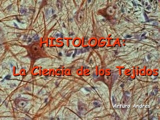 HISTOLOGÍA:HISTOLOGÍA:
La Ciencia de los TejidosLa Ciencia de los Tejidos
Arturo AndrésArturo Andrés
 