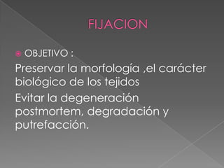  OBJETIVO :
Preservar la morfología ,el carácter
biológico de los tejidos
Evitar la degeneración
postmortem, degradación y
putrefacción.
 