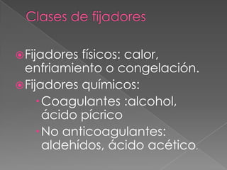 Fijadores físicos: calor,
enfriamiento o congelación.
Fijadores químicos:
Coagulantes :alcohol,
ácido pícrico
No anticoagulantes:
aldehídos, ácido acético.
 