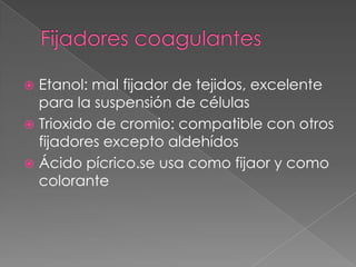  Etanol: mal fijador de tejidos, excelente
para la suspensión de células
 Trioxido de cromio: compatible con otros
fijadores excepto aldehídos
 Ácido pícrico.se usa como fijaor y como
colorante
 