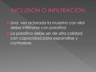  Una vez aclarada la muestra con xilol
debe infilitrarse con parafina
 La parafina debe ser de alta calidad
con capacidad para expandirse y
contraerse.
 