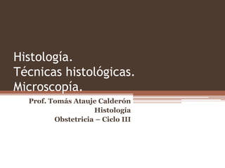 Histología.
Técnicas histológicas.
Microscopía.
Prof. Tomás Atauje Calderón
Histología
Obstetricia – Ciclo III
 
