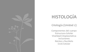 Citología (Unidad 2)
Componentes del cuerpo
Estructura Celular
Vitalidad Citoplasmática
Inclusiones
Núcleo y Nucléolo
Ciclo Celular
HISTOLOGÍA
 
