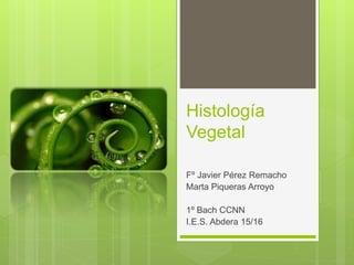 Histología
Vegetal
Fº Javier Pérez Remacho
Marta Piqueras Arroyo
1º Bach CCNN
I.E.S. Abdera 15/16
 