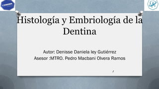 Histología y Embriología de la
Dentina
Autor: Denisse Daniela ley Gutiérrez
Asesor :MTRO. Pedro Macbani Olvera Ramos
1
 