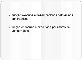  função exócrina é desempenhada pelo Acinos
pancreáticos
 função endócrina é executada por ilhotas de
Langerhaans.
 