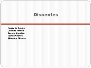 Discentes
Nancy de Araújo
Osneide França
Suelma Almeida
Iasmin Chaves
Aliomara Oliveira
 