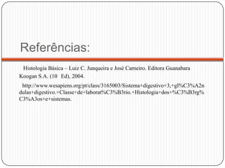 Referências:
Histologia Básica – Luiz C. Junqueira e José Carneiro. Editora Guanabara
Koogan S.A. (10 Ed), 2004.
http://www.wesapiens.org/pt/class/3165003/Sistema+digestivo+3,+gl%C3%A2n
dulas+digestivo.+Classe+de+laborat%C3%B3rio.+Histologia+dos+%C3%B3rg%
C3%A3os+e+sistemas.
 