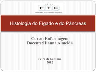 Curso: Enfermagem
Docente:Hianna Almeida
Feira de Santana
2012
Histologia do Fígado e do Pâncreas
 