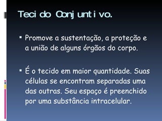 Tecido Conjuntivo. Promove a sustentação, a proteção e a união de alguns órgãos do corpo.  É o tecido em maior quantidade. Suas células se encontram separadas uma das outras. Seu espaço é preenchido por uma substância intracelular. 