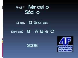 Prof°  Marcelo Sócio Disc .  Ciências Séries : 8° A B e C 2008 