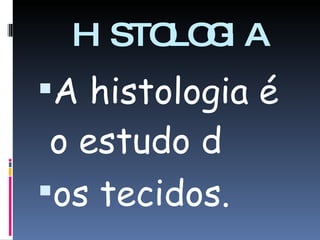HISTOLOGIA A histologia é o estudo d os tecidos. 