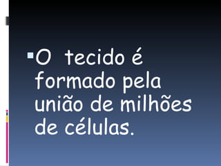 O  tecido é formado pela união de milhões de células. 
