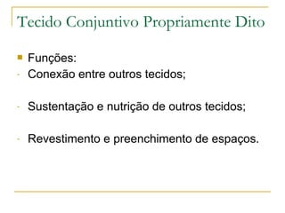 Funções: Conexão entre outros tecidos; Sustentação e nutrição de outros tecidos; Revestimento e preenchimento de espaços. Tecido Conjuntivo Propriamente Dito 