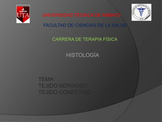 UNIVERSIDAD TÉCNICA DE AMBATO

 FACULTAD DE CIENCIAS DE LA SALUD


    CARRERA DE TERAPIA FÍSICA


         HISTOLOGÍA



TEMA:
TEJIDO NERVIOSO
TEJIDO CONECTIVO
 