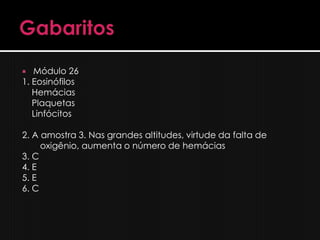   Módulo 26
1. Eosinófilos
   Hemácias
   Plaquetas
   Linfócitos

2. A amostra 3. Nas grandes altitudes, virtude da falta de
     oxigênio, aumenta o número de hemácias
3. C
4. E
5. E
6. C
 