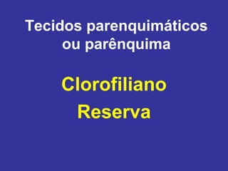 Tecidos parenquimáticos
     ou parênquima

    Clorofiliano
     Reserva
 