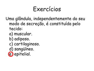 Exercícios
Uma glândula, independentemente do seu
modo de secreção, é constituída pelo
tecido:
a) muscular.
b) adiposo.
c) cartilaginoso.
d) sangüíneo.
e) epitelial.

 