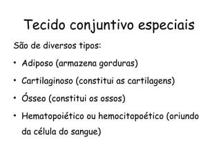 Tecido conjuntivo especiais
São de diversos tipos:
• Adiposo (armazena gorduras)
• Cartilaginoso (constitui as cartilagens)
• Ósseo (constitui os ossos)
• Hematopoiético ou hemocitopoético (oriundo
da célula do sangue)

 