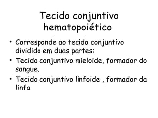 Tecido conjuntivo
hematopoiético
• Corresponde ao tecido conjuntivo
dividido em duas partes:
• Tecido conjuntivo mieloide, formador do
sangue.
• Tecido conjuntivo linfoide , formador da
linfa

 