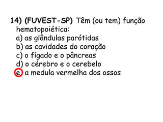 14) (FUVEST-SP) Têm (ou tem) função
hematopoiética:
a) as glândulas parótidas
b) as cavidades do coração
c) o fígado e o pâncreas
d) o cérebro e o cerebelo
e) a medula vermelha dos ossos

 