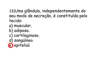 23)Uma glândula, independentemente do
seu modo de secreção, é constituída pelo
tecido:
a) muscular.
b) adiposo.
c) cartilaginoso.
d) sangüíneo.
e) epitelial.

 