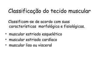 Classificação do tecido muscular
Classificam-se de acordo com suas
características morfológica e fisiológicas.
• muscular estriado esquelético
• muscular estriado cardíaco
• muscular liso ou visceral

 
