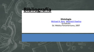 Bibliografía
Histología
Michael H. Ross, Wojciech Pawlina
5a Edición
Ed. Médica Panamericana, 2007
 