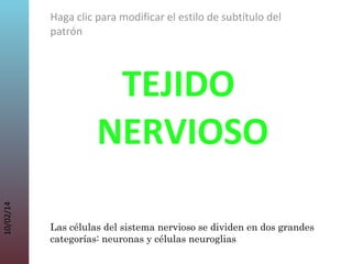 Haga clic para modificar el estilo de subtítulo del
patrón

10/02/14

TEJIDO
NERVIOSO
Las células del sistema nervioso se dividen en dos grandes
categorías: neuronas y células neuroglias.

 