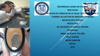 UNIVERSIDAD LATINA DE PANAMÁ
SEDE DAVID
FACULTAD DE CIENCIAS DE LA SALUD DOCTOR WILLIAM G.
CARRERA DE DOCTOR EN MEDICINA Y CIRUGÍA
MICROSCOPIO ÓPTICO
HISTOLOGÍA
DR. ROLANDO ALVARADO ANCHISI
ESTUDIANTE:
YINNA DE LEÓN 4-773-2002
KELLY GARCÍA
TERCER SEMESTRE
FECHA:
2015
 