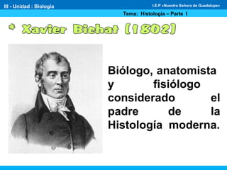 III - Unidad : Biología
Tema: Histología – Parte I
I.E.P «Nuestra Señora de Guadalupe»
Biólogo, anatomista
y fisiólogo
considerado el
padre de la
Histología moderna.
 