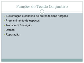 Funções do Tecido Conjuntivo
• Sustentação e conexão de outros tecidos / órgãos
• Preenchimento de espaços
• Transporte / nutrição
• Defesa
• Reparação
 