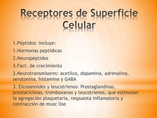 1.Péptidos: incluye:
1.Hormonas peptídicas
2.Neuropéptidos
3.Fact. de crecimiento
2.Neurotransmisores: acetilco, dopamina, adrenalina,
serotonina, histamina y GABA
3. Eicosanoides y leucotrienos: Prostaglandinas,
prostaciclinas, tromboxanos y leucotrienos, que estimulan
la agregación plaquetaria, respuesta inflamatoria y
contracción de musc liso
 