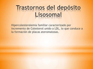 Hipercolesterolemia familiar caracterizado por
incremento de Colesterol unido a LDL, lo que conduce a
la formación de placas ateromatosas.
 