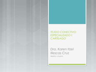 TEJIDO CONECTIVO
ESPECIALIZADO I:
CARTÍLAGO
Dra. Karen Itzel
Illescas Cruz
Medico cirujano
 