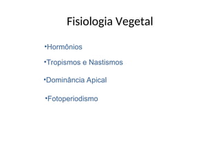 Fisiologia Vegetal
•Hormônios
•Tropismos e Nastismos
•Dominância Apical
•Fotoperiodismo
 