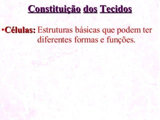 Constituição dos Tecidos Células: Estruturas básicas que podem ter diferentes formas e funções.