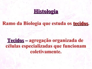 Histologia Ramo da Biologia que estuda os tecidos . Tecidos – agregação organizada de células especializadas que funcionam coletivamente.
