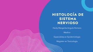HISTOLOGÍA DE
SISTEMA
NERVIOSO
Heidy Margarita Angulo Romero
Medico
Especialista en Epidemiologia
Magister en Toxicología
 