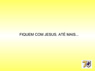 FIQUEM COM JESUS. ATÉ MAIS... 