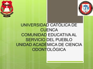 UNIVERSIDAD CATÓLICA DE
          CUENCA
  COMUNIDAD EDUCATIVA AL
    SERVICIO DEL PUEBLO
UNIDAD ACADÉMICA DE CIENCIA
       ODONTOLÓGICA
 