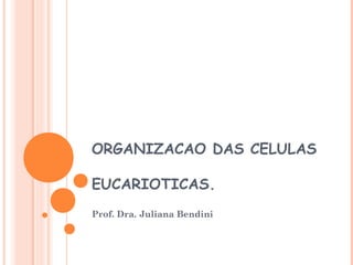 ORGANIZACAO DAS CELULAS

EUCARIOTICAS.
Prof. Dra. Juliana Bendini
 
