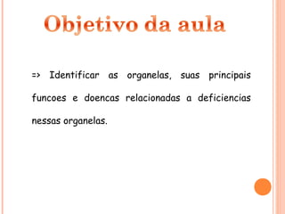 => Identificar as organelas, suas principais

funcoes e doencas relacionadas a deficiencias

nessas organelas.
 