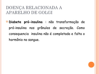 DOENÇA RELACIONADA A
APARELHO DE GOLGI

   Diabete pró-insulina : não transformação de
    pró-insulina nos grânulos de secreção. Como
    consequencia insulina não é completada e falta o
    hormônio no sangue.
 