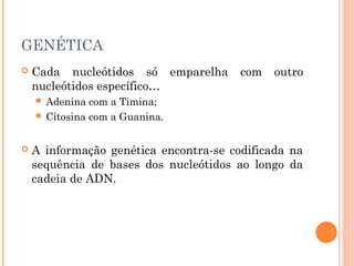 34
     GENÉTICA
        Cada nucleótidos só emparelha       com   outro
         nucleótidos específico…
          Adenina  com a Timina;
          Citosina com a Guanina.



        A informação genética encontra-se codificada na
         sequência de bases dos nucleótidos ao longo da
         cadeia de ADN.
 