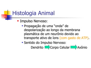 Histologia Animal Impulso Nervoso:  Propagação de uma “onda” de despolarização ao longo da membrana plasmática de um neurônio devido ao transporte ativo de íons  (com gasto de ATP) . Sentido do Impulso Nervoso: Dendrito   Corpo Celular   Axônio 